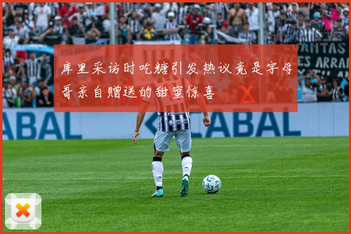 库里采访时吃糖引发热议竟是字母哥亲自赠送的甜蜜惊喜