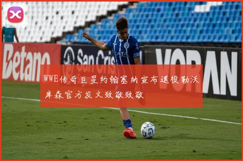 WWE传奇巨星约翰塞纳宣布退役勒沃库森官方发文致敬致敬