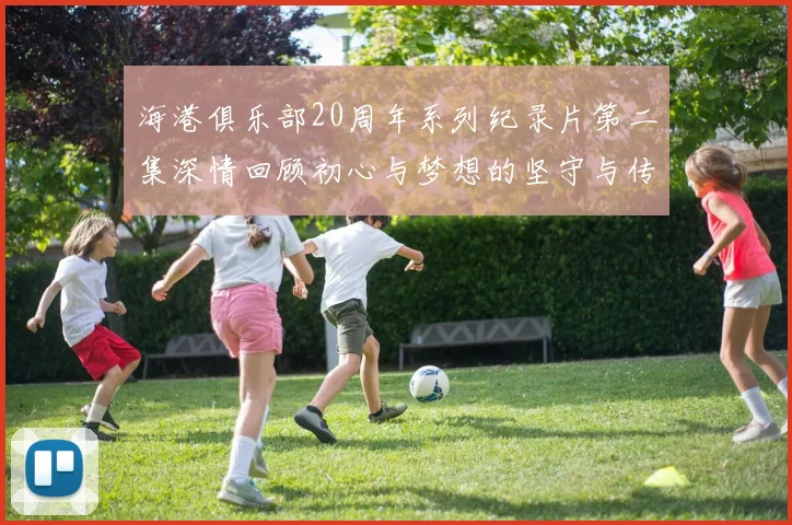 海港俱乐部20周年系列纪录片第二集深情回顾初心与梦想的坚守与传承