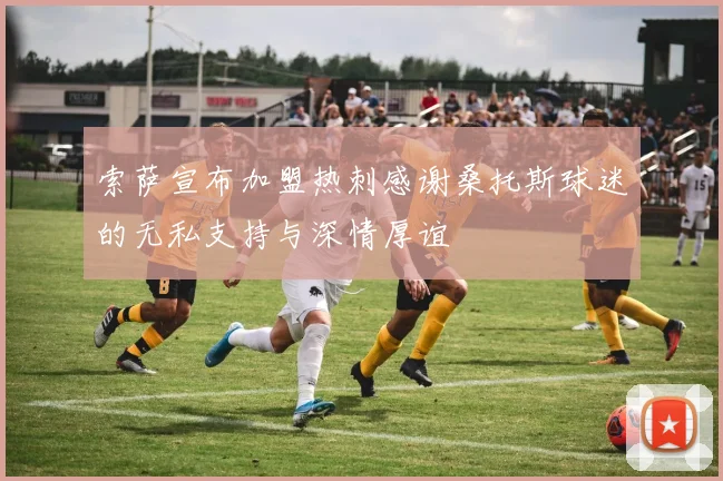 索萨宣布加盟热刺感谢桑托斯球迷的无私支持与深情厚谊