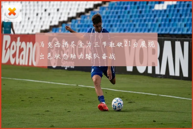 马克西拼尽全力三节狂砍21分展现出色状态助力球队奋战