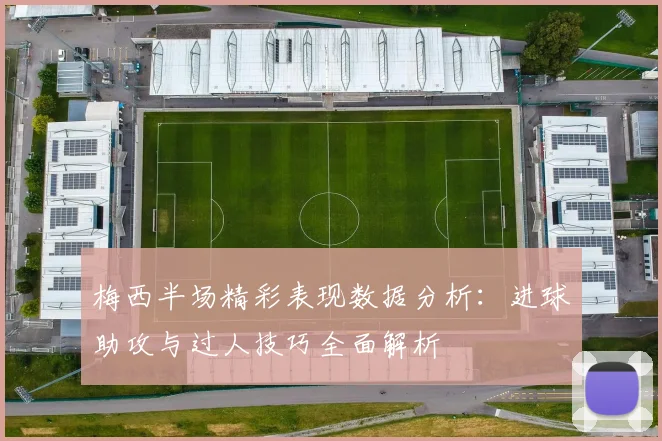 梅西半场精彩表现数据分析：进球助攻与过人技巧全面解析