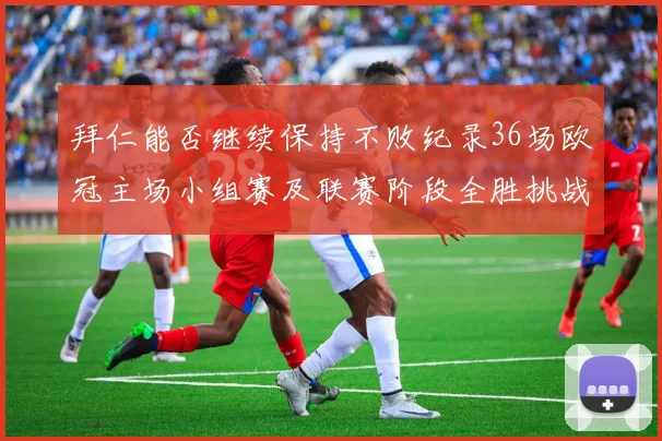 拜仁能否继续保持不败纪录36场欧冠主场小组赛及联赛阶段全胜挑战