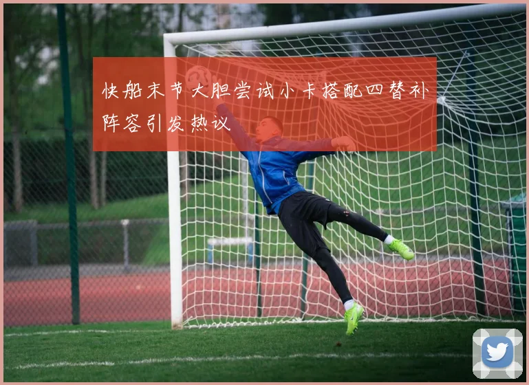 快船末节大胆尝试小卡搭配四替补阵容引发热议