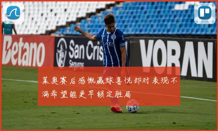 莱奥赛后感慨赢球喜悦却对表现不满希望能更早锁定胜局
