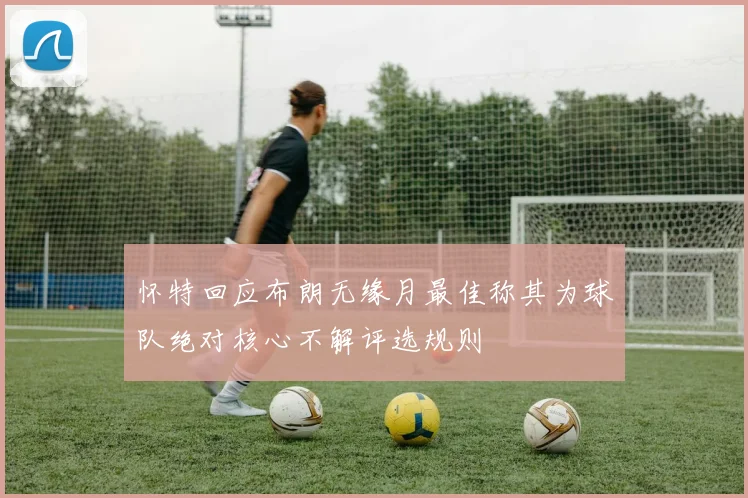 怀特回应布朗无缘月最佳称其为球队绝对核心不解评选规则