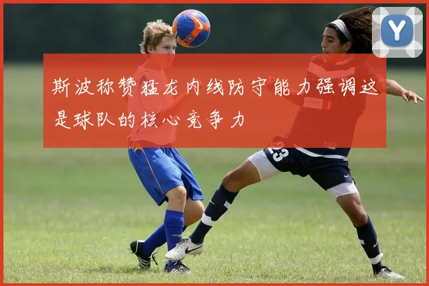 斯波称赞猛龙内线防守能力强调这是球队的核心竞争力