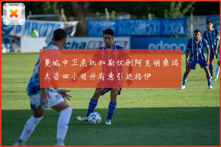 曼城中卫危机加剧仅剩阿克胡桑诺夫召回小将并有意引进格伊