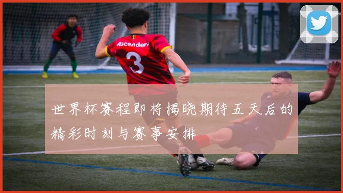 世界杯赛程即将揭晓期待五天后的精彩时刻与赛事安排