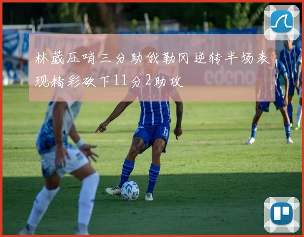 林葳压哨三分助俄勒冈逆转半场表现精彩砍下11分2助攻