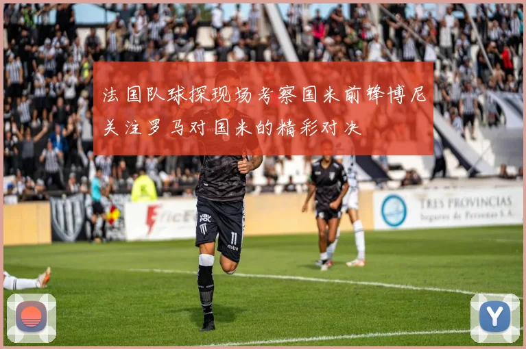 法国队球探现场考察国米前锋博尼关注罗马对国米的精彩对决
