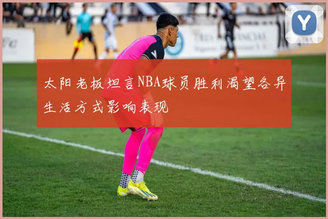太阳老板坦言NBA球员胜利渴望各异生活方式影响表现