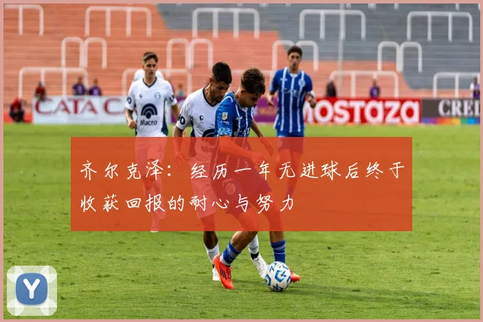齐尔克泽：经历一年无进球后终于收获回报的耐心与努力