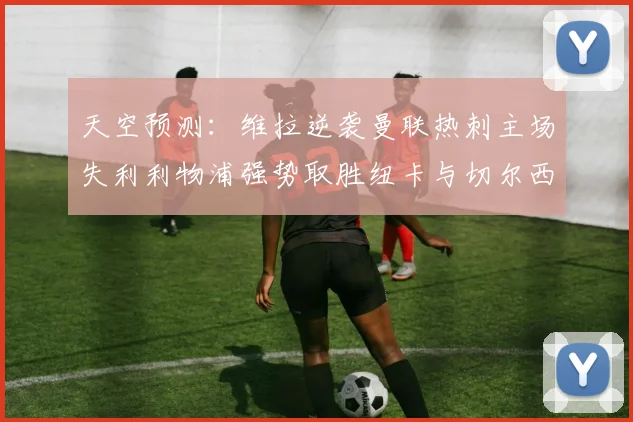 天空预测：维拉逆袭曼联热刺主场失利利物浦强势取胜纽卡与切尔西握手言和