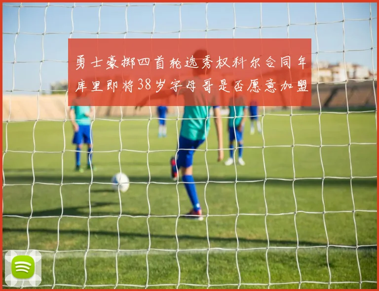 勇士豪掷四首轮选秀权科尔合同年库里即将38岁字母哥是否愿意加盟勇士