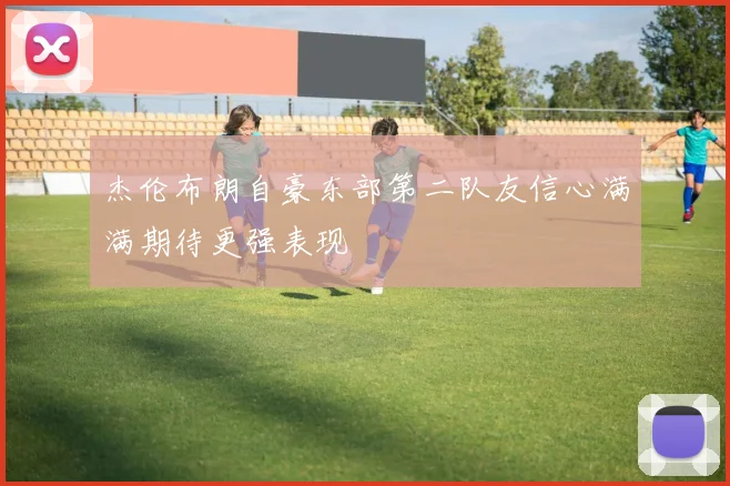 杰伦布朗自豪东部第二队友信心满满期待更强表现