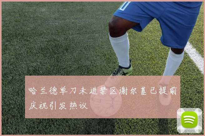 哈兰德单刀未进禁区谢尔基已提前庆祝引发热议