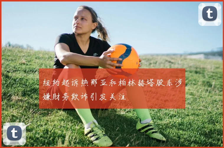 纽约起诉热那亚和柏林赫塔股东涉嫌财务欺诈引发关注