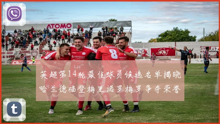 英超第14轮最佳球员候选名单揭晓哈兰德福登梅里诺罗梅罗争夺荣誉