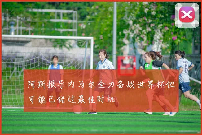 阿斯报导内马尔全力备战世界杯但可能已错过最佳时机