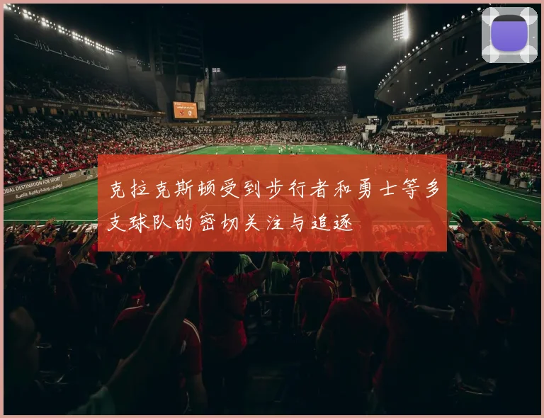 克拉克斯顿受到步行者和勇士等多支球队的密切关注与追逐