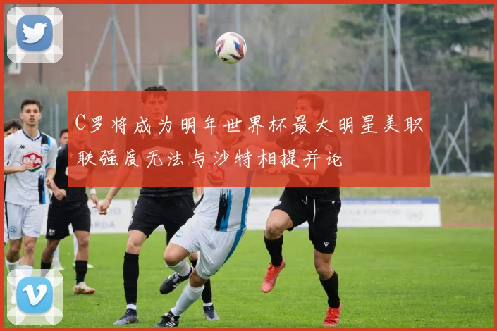 C罗将成为明年世界杯最大明星美职联强度无法与沙特相提并论
