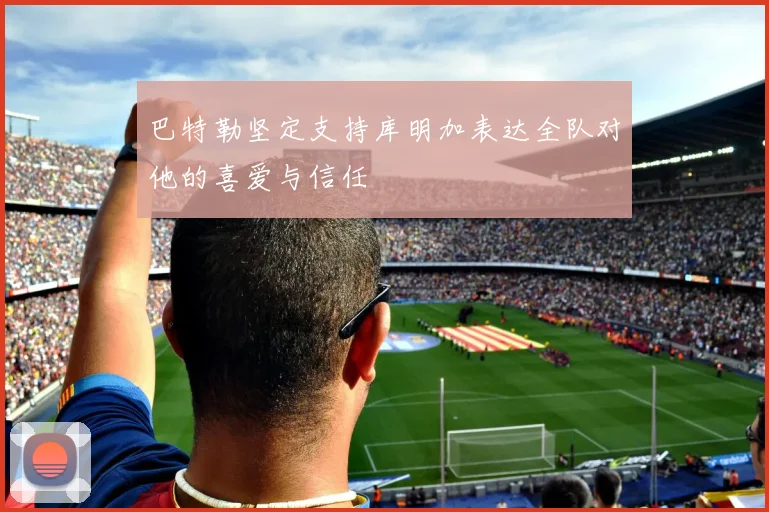 巴特勒坚定支持库明加表达全队对他的喜爱与信任