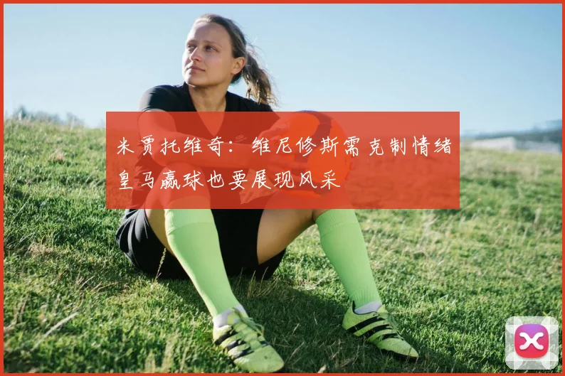 米贾托维奇：维尼修斯需克制情绪皇马赢球也要展现风采