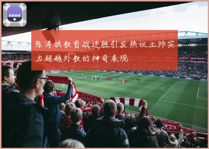 陈涛执教首战连胜引发热议土帅实力超越外教的神奇表现