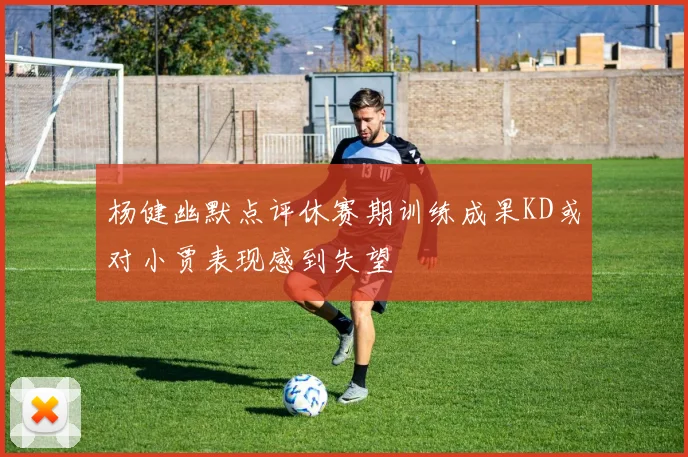 杨健幽默点评休赛期训练成果KD或对小贾表现感到失望