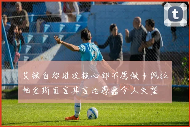 艾顿自称进攻核心却不愿做卡佩拉帕金斯直言其言论愚蠢令人失望