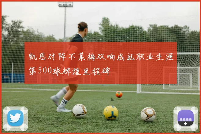 凯恩对阵不莱梅双响成就职业生涯第500球辉煌里程碑