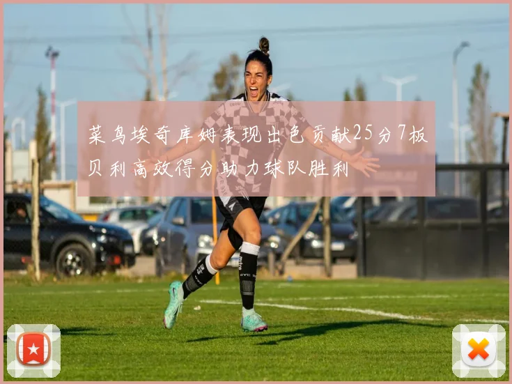 菜鸟埃奇库姆表现出色贡献25分7板贝利高效得分助力球队胜利