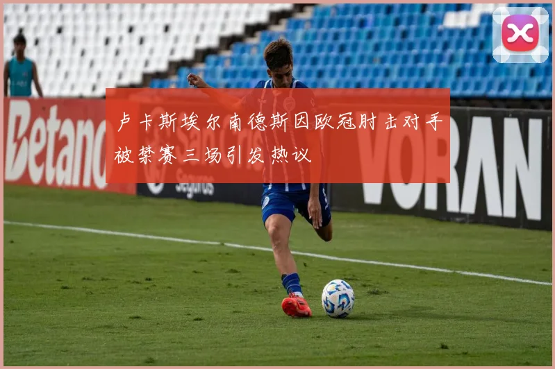卢卡斯埃尔南德斯因欧冠肘击对手被禁赛三场引发热议