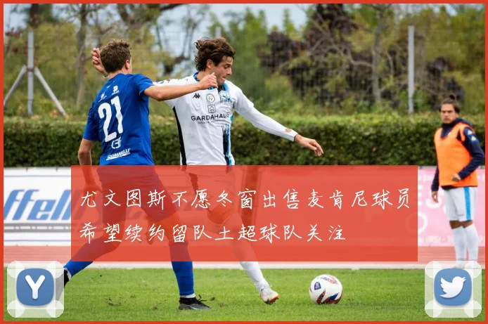 尤文图斯不愿冬窗出售麦肯尼球员希望续约留队土超球队关注