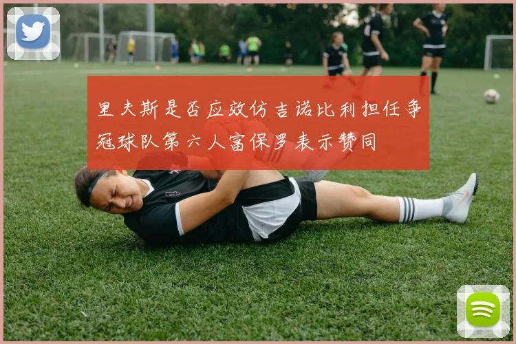 里夫斯是否应效仿吉诺比利担任争冠球队第六人富保罗表示赞同