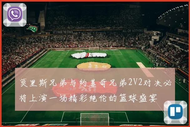 莫里斯兄弟与约基奇兄弟2V2对决必将上演一场精彩绝伦的篮球盛宴