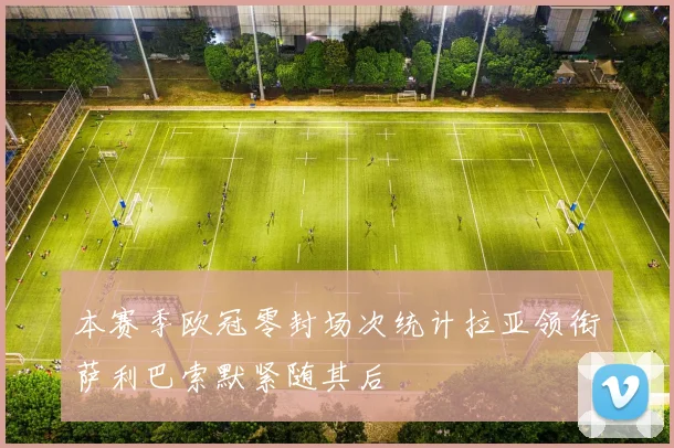 本赛季欧冠零封场次统计拉亚领衔萨利巴索默紧随其后