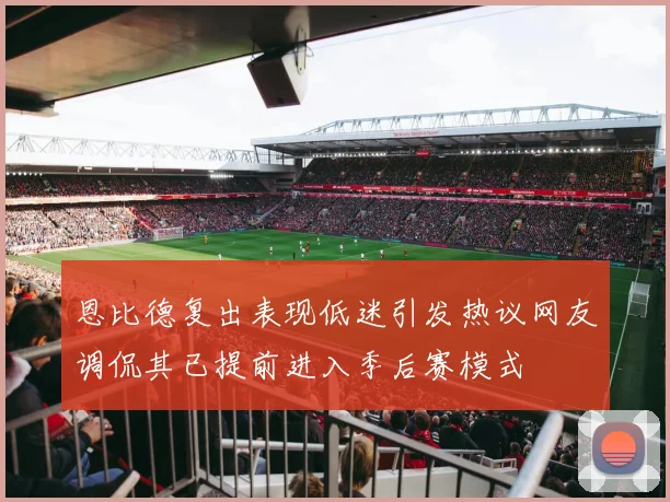 恩比德复出表现低迷引发热议网友调侃其已提前进入季后赛模式