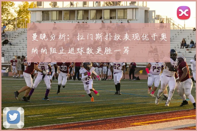 曼晚分析：拉门斯扑救表现优于奥纳纳阻止进球数更胜一筹