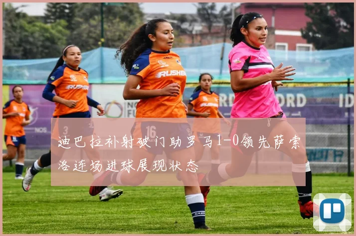 迪巴拉补射破门助罗马1-0领先萨索洛连场进球展现状态
