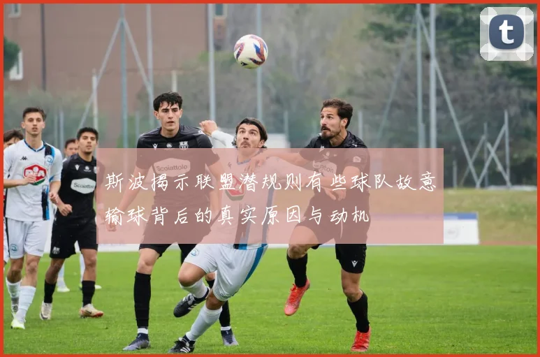 斯波揭示联盟潜规则有些球队故意输球背后的真实原因与动机