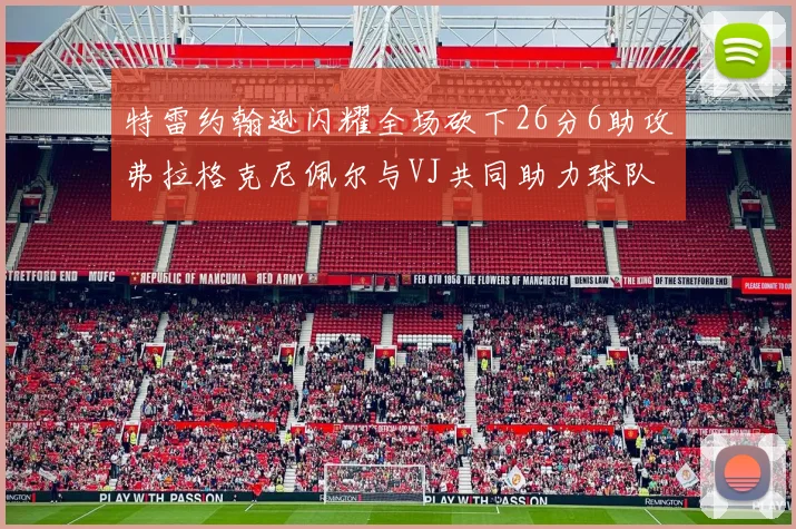 特雷约翰逊闪耀全场砍下26分6助攻弗拉格克尼佩尔与VJ共同助力球队表现出色