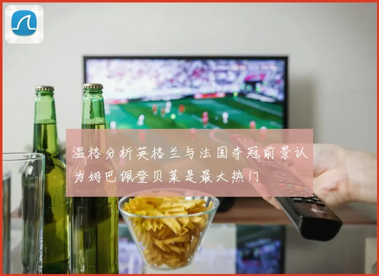温格分析英格兰与法国夺冠前景认为姆巴佩登贝莱是最大热门