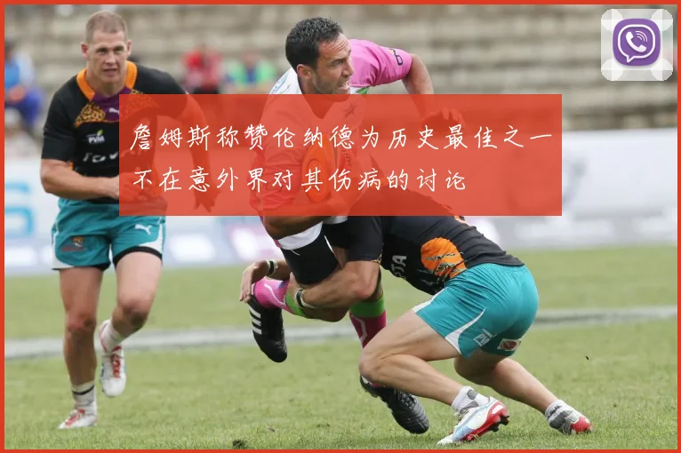 詹姆斯称赞伦纳德为历史最佳之一不在意外界对其伤病的讨论