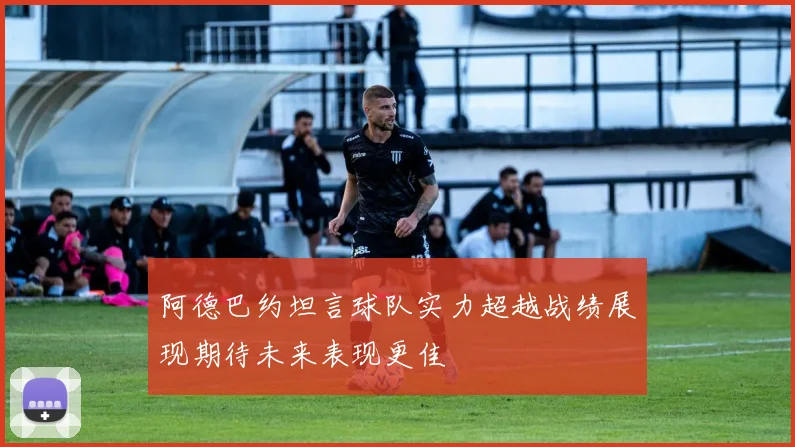阿德巴约坦言球队实力超越战绩展现期待未来表现更佳