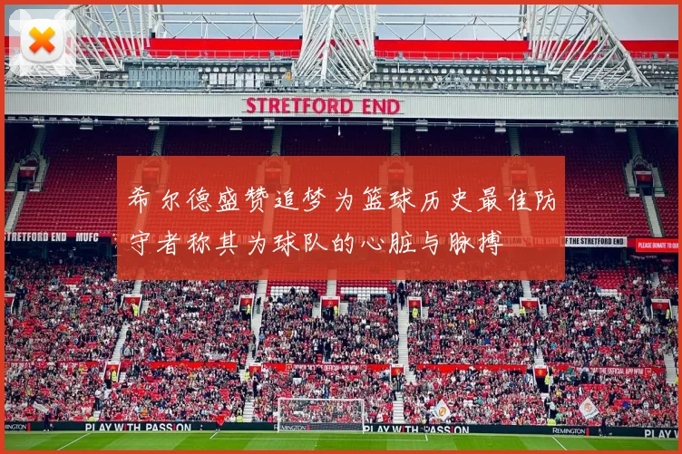 希尔德盛赞追梦为篮球历史最佳防守者称其为球队的心脏与脉搏