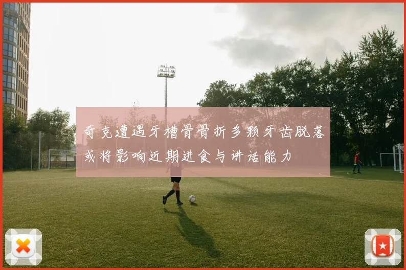 奇克遭遇牙槽骨骨折多颗牙齿脱落或将影响近期进食与讲话能力