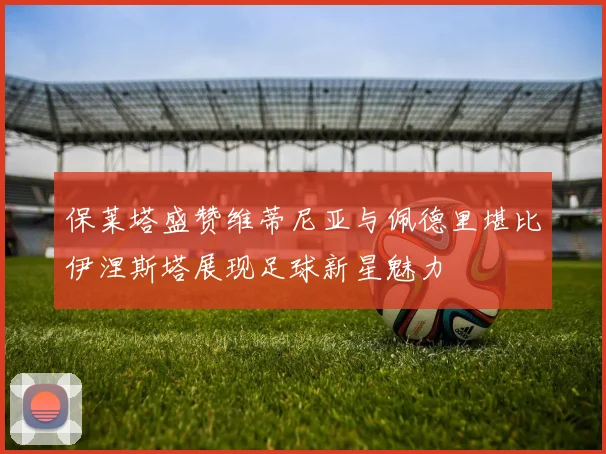 保莱塔盛赞维蒂尼亚与佩德里堪比伊涅斯塔展现足球新星魅力