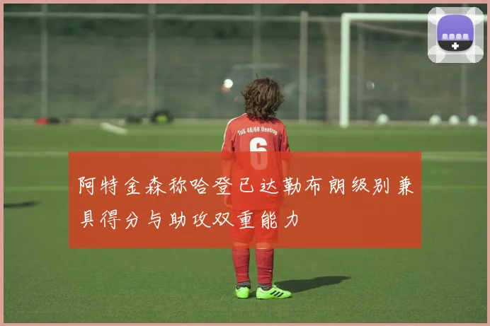 阿特金森称哈登已达勒布朗级别兼具得分与助攻双重能力